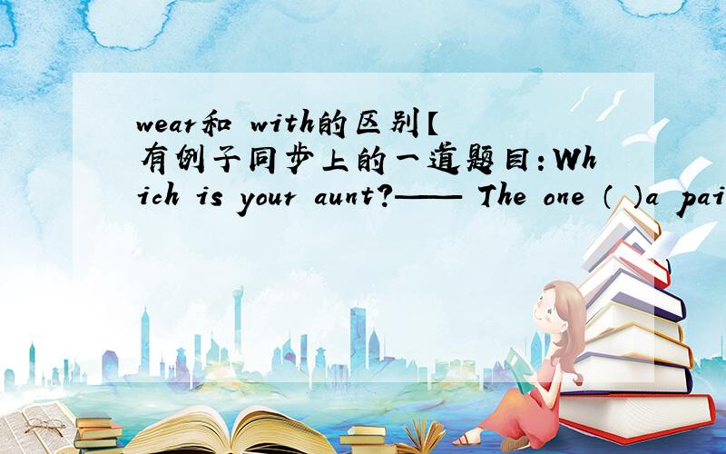 wear和 with的区别【有例子同步上的一道题目：Which is your aunt?—— The one （ ）a pair of glasses.A wears B wear C with D has是A还是C?后面加一些：over her eyes谓语定语啥的还不是很了解啊。TUT我这就去查
