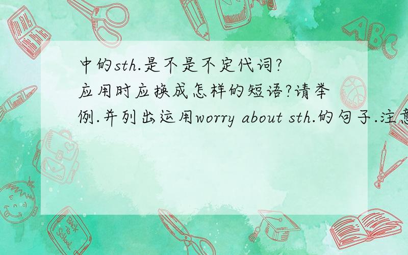 中的sth.是不是不定代词?应用时应换成怎样的短语?请举例.并列出运用worry about sth.的句子.注意：是运用worry about sth.的句子。