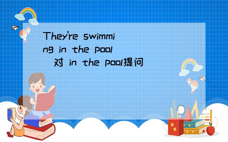 They're swimming in the pool(对 in the pool提问)