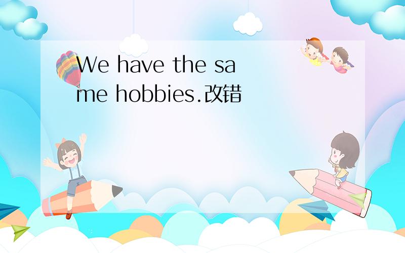 We have the same hobbies.改错