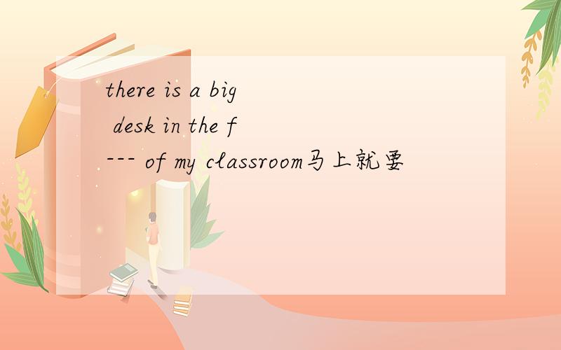 there is a big desk in the f--- of my classroom马上就要