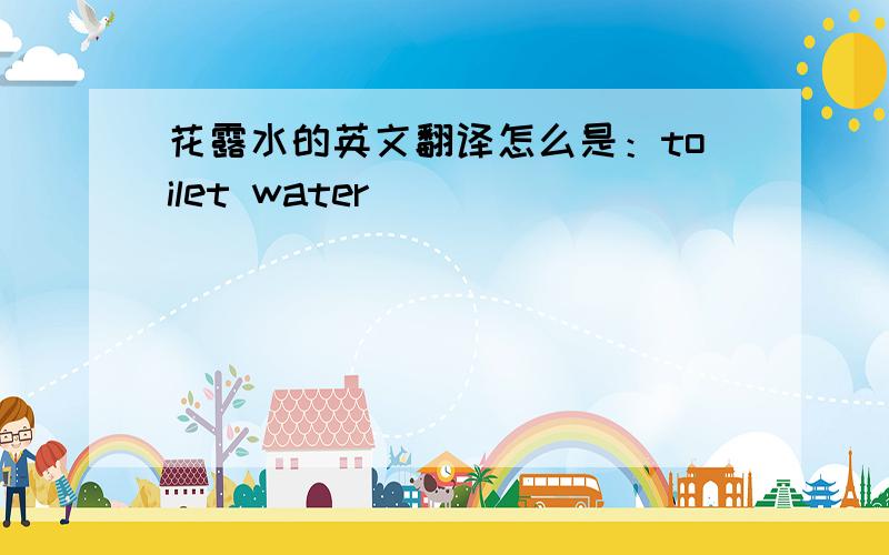花露水的英文翻译怎么是：toilet water