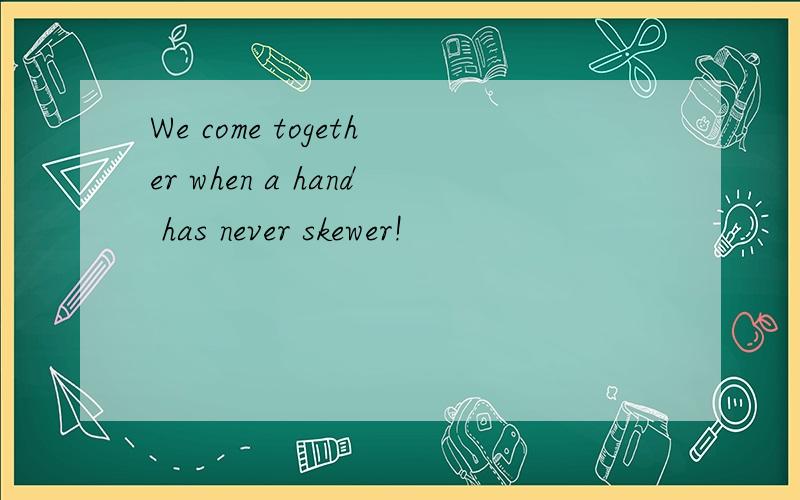 We come together when a hand has never skewer!