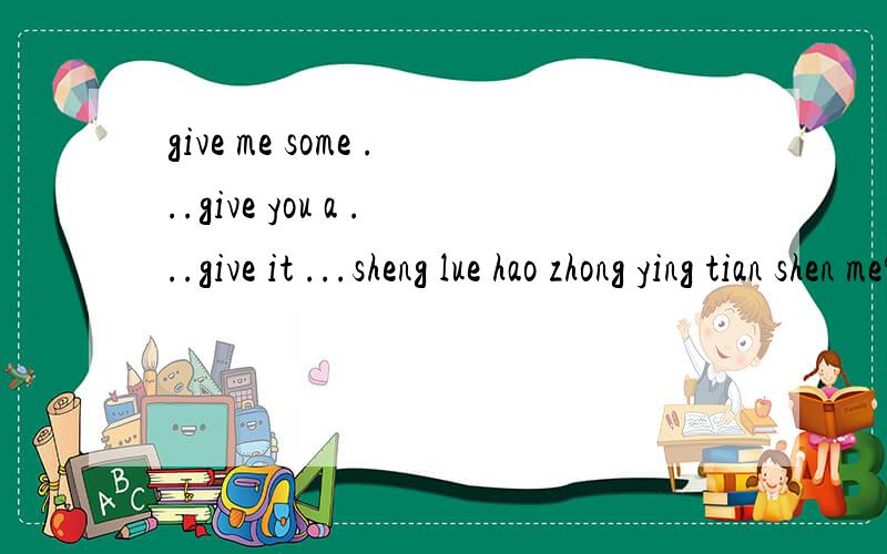 give me some ...give you a ...give it ...sheng lue hao zhong ying tian shen me?