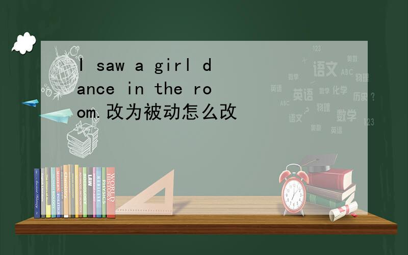 I saw a girl dance in the room.改为被动怎么改