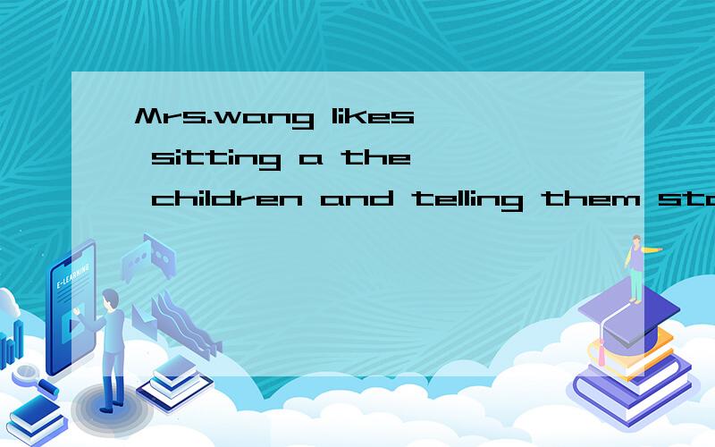 Mrs.wang likes sitting a the children and telling them stories.如题.a开头的