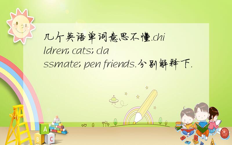 几个英语单词意思不懂.children；cats；classmate；pen friends.分别解释下.