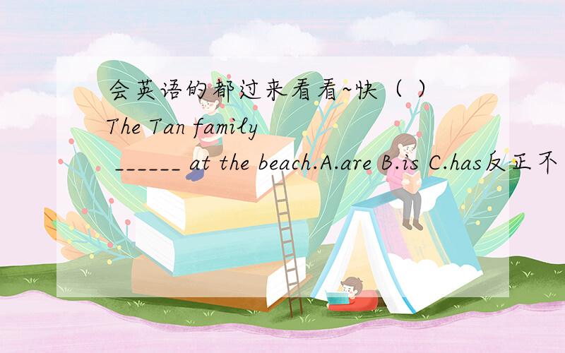 会英语的都过来看看~快（ ）The Tan family ______ at the beach.A.are B.is C.has反正不可能是C,可到底是A还是B啊