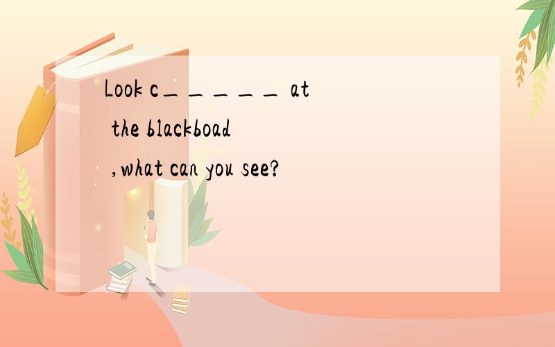 Look c_____ at the blackboad ,what can you see?