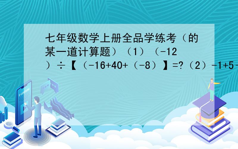 七年级数学上册全品学练考（的某一道计算题）（1）（-12）÷【（-16+40+（-8）】=?（2）-1+5÷（负六分之一）×（-6）=?
