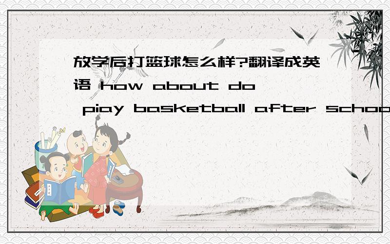 放学后打篮球怎么样?翻译成英语 how about do piay basketball after school 对不?