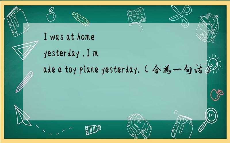 I was at home yesterday .I made a toy plane yesterday.(合为一句话）