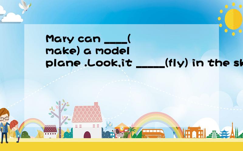 Mary can ____(make) a model plane .Look,it _____(fly) in the sky.