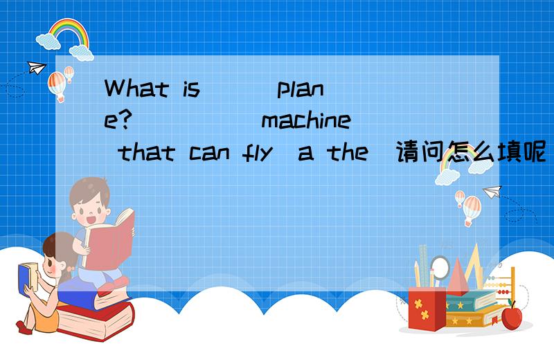 What is___plane?_____machine that can fly(a the)请问怎么填呢 为什么呢