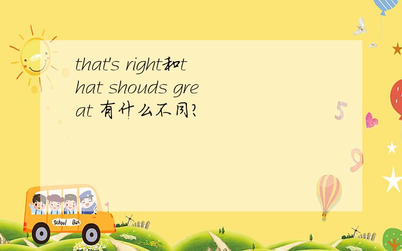 that's right和that shouds great 有什么不同?