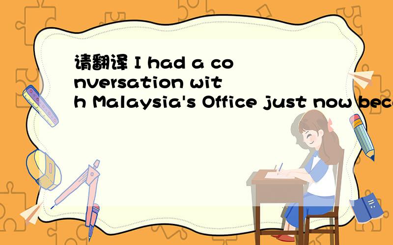 请翻译 I had a conversation with Malaysia's Office just now because having some contract issues so