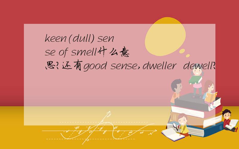 keen(dull) sense of smell什么意思?还有good sense,dweller  dewell?