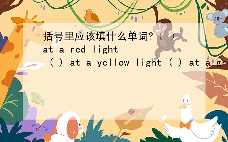 括号里应该填什么单词?（ ）at a red light ( ) at a yellow light ( ) at a green light
