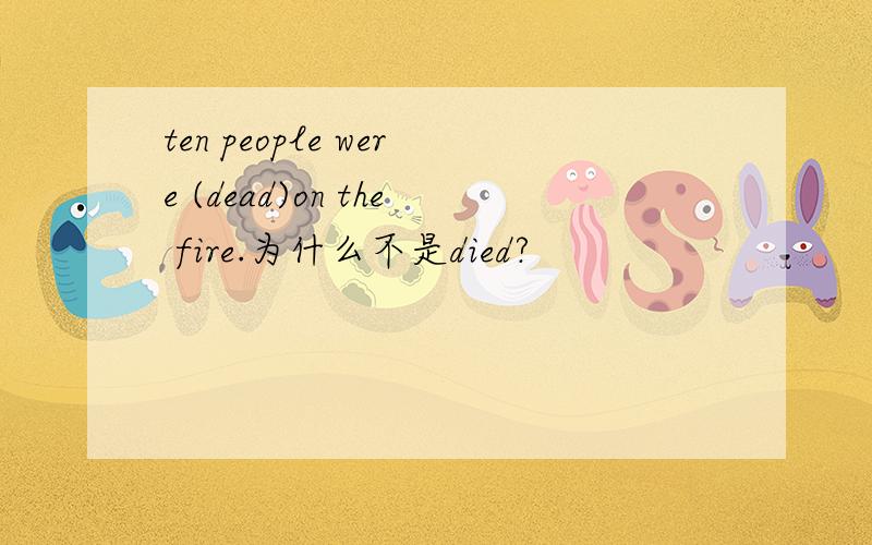 ten people were (dead)on the fire.为什么不是died?