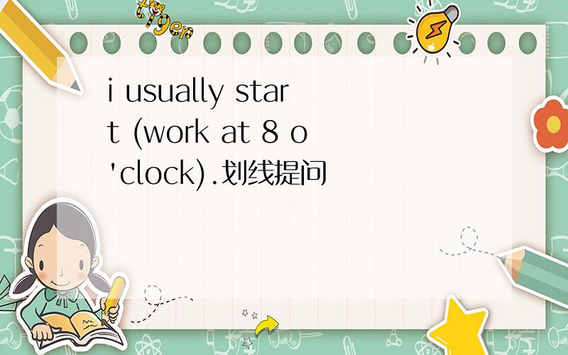 i usually start (work at 8 o'clock).划线提问