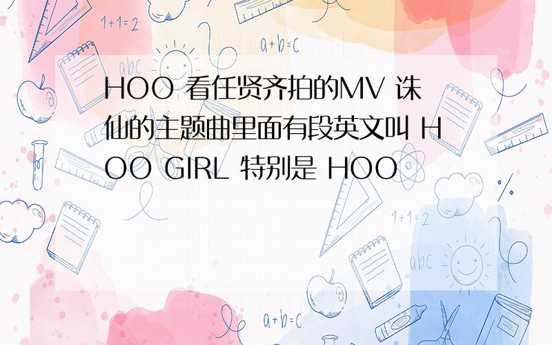 HOO 看任贤齐拍的MV 诛仙的主题曲里面有段英文叫 HOO GIRL 特别是 HOO