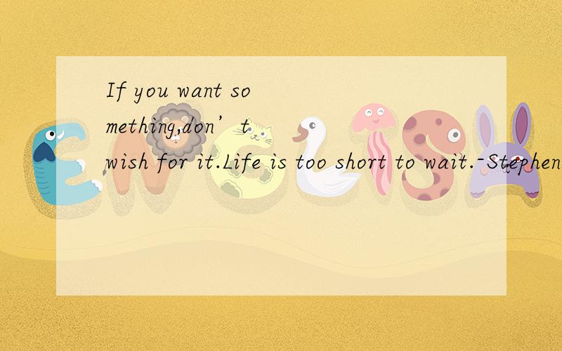 If you want something,don’t wish for it.Life is too short to wait.-Stephen Hines.