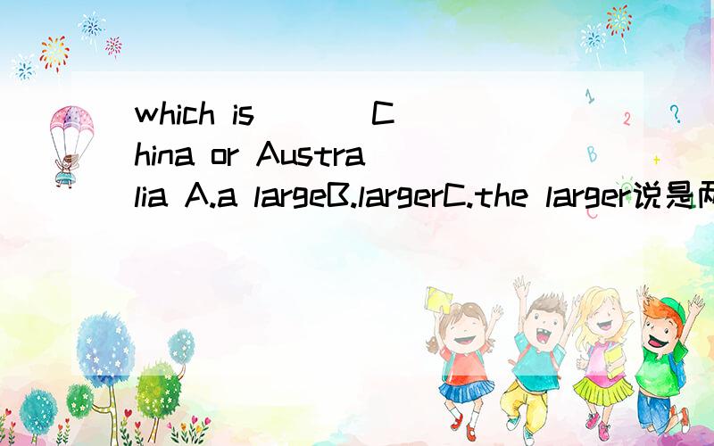 which is ( ) China or Australia A.a largeB.largerC.the larger说是两者比较要加the,可是有的时候两者比较也不要加the,如;I am taller than he.那到底该怎么区分加不加the?