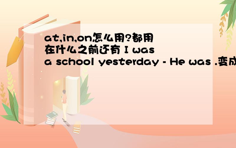 at,in,on怎么用?都用在什么之前还有 I was a school yesterday - He was .变成 He 做主语为什么还是was不是were?Two cats running along the wall.为什么这里是along 不是TWO CATS