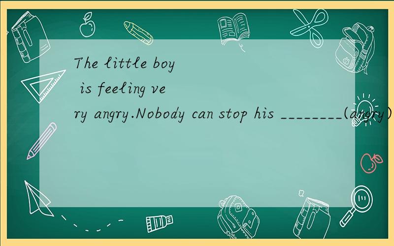 The little boy is feeling very angry.Nobody can stop his ________(angry)