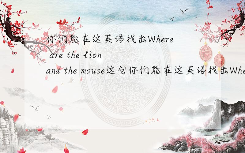 你们能在这英语找出Where are the lion and the mouse这句你们能在这英语找出Where  are  the  lion  and  the  mouse这句话的根据