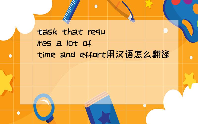 task that requires a lot of time and effort用汉语怎么翻译