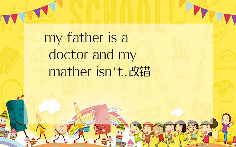my father is a doctor and my mather isn't.改错