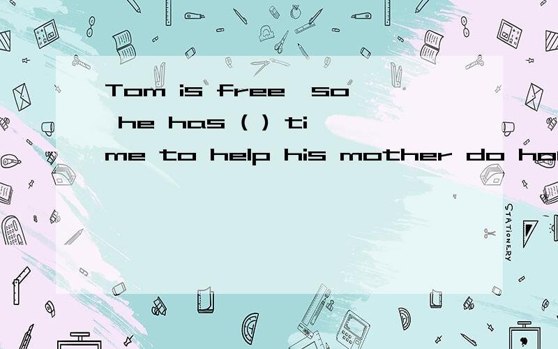Tom is free,so he has ( ) time to help his mother do housework.A.many B.much C.no D.a lot ofTom is free,so he has ( ) time to help his mother do housework.英语第二单元测试 单选题