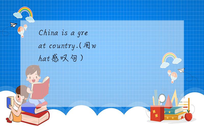 China is a great country.(用what感叹句）