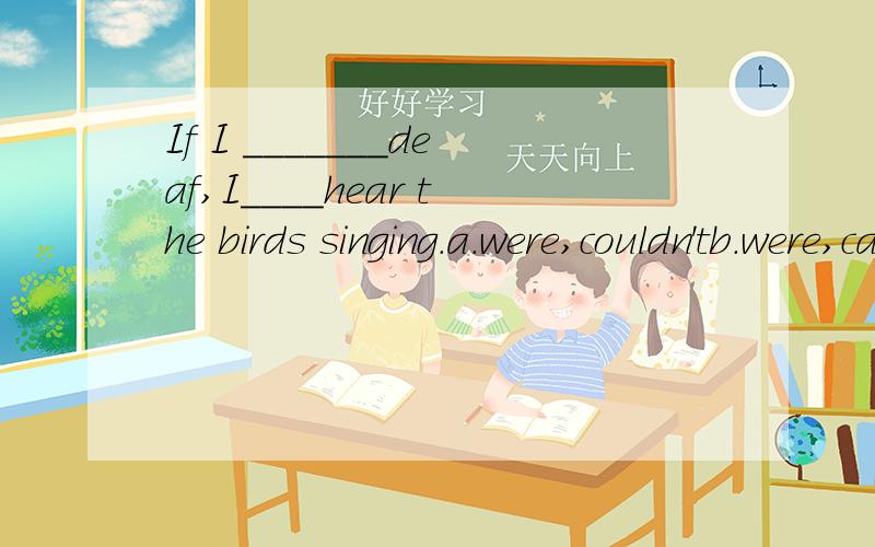 If I _______deaf,I____hear the birds singing.a.were,couldn'tb.were,can'tc.was,couldn'td.was,can't选A,为什么?