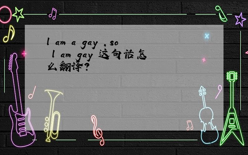 l am a gay ,so l am gay 这句话怎么翻译?