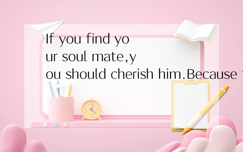 If you find your soul mate,you should cherish him.Because there is only one in you life中文意思