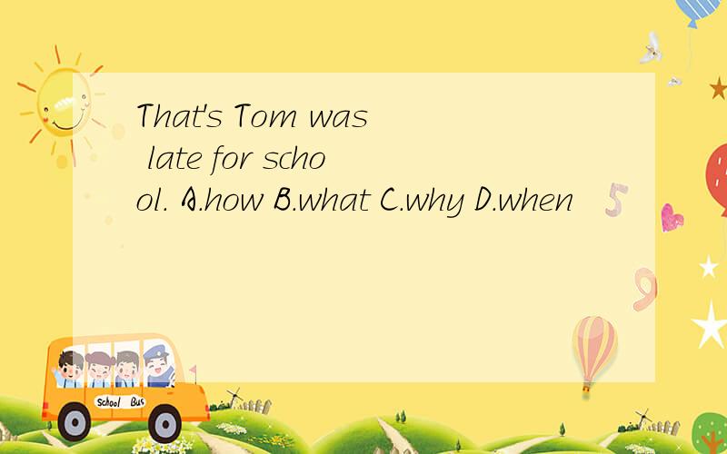 That's Tom was late for school. A.how B.what C.why D.when