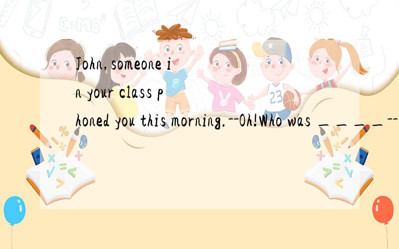John,someone in your class phoned you this morning.--Oh!Who was ____--John,someone in your class phoned you this morning.--Oh!Who was ____A.he B.she C.it D.that
