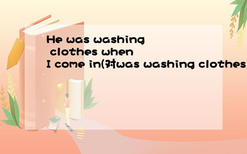 He was washing clothes when I come in(对was washing clothes 提问)