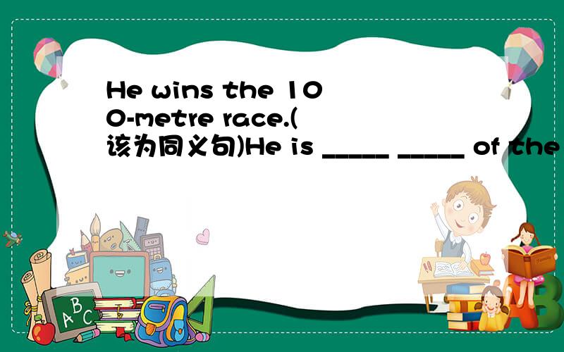 He wins the 100-metre race.(该为同义句)He is _____ _____ of the 100-metre race.