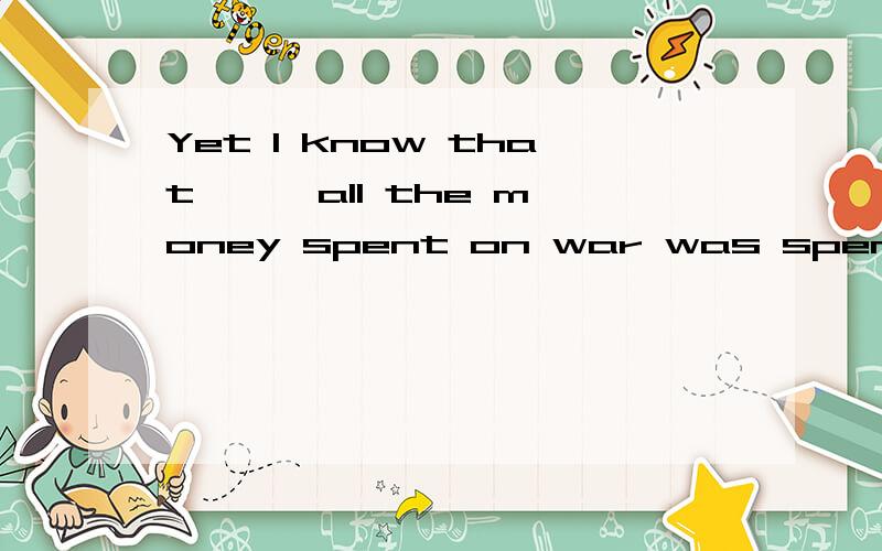 Yet I know that —— all the money spent on war was spent on ending Yet I know that —— all the money spent on war was spent on ending poverty and finding environmental answers,what a wonderful place this would be.填if 还是whether?正解是if