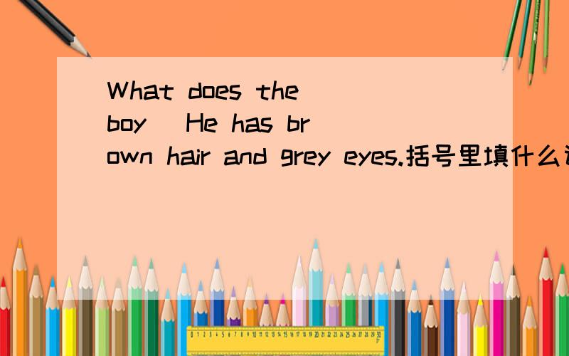 What does the boy( He has brown hair and grey eyes.括号里填什么词?A.like B.look C.look like D.look the same