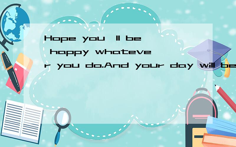 Hope you'll be happy whatever you do.And your day will be special--exactly like you!