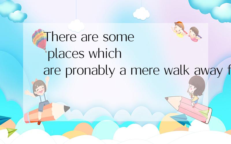 There are some places which are pronably a mere walk away from your college什么意思