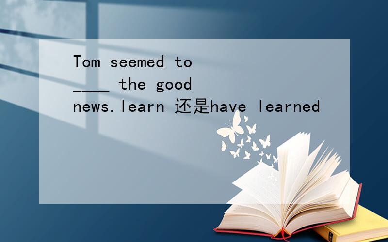 Tom seemed to ____ the good news.learn 还是have learned