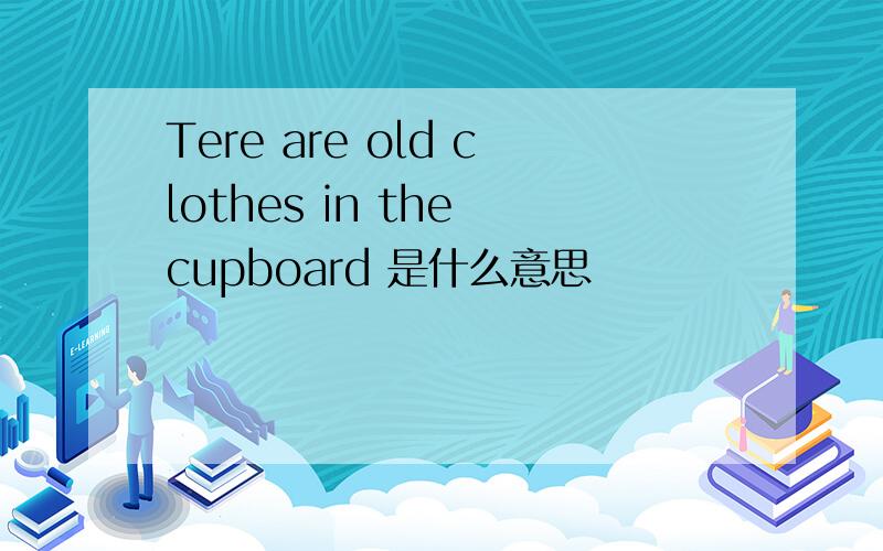 Tere are old clothes in the cupboard 是什么意思