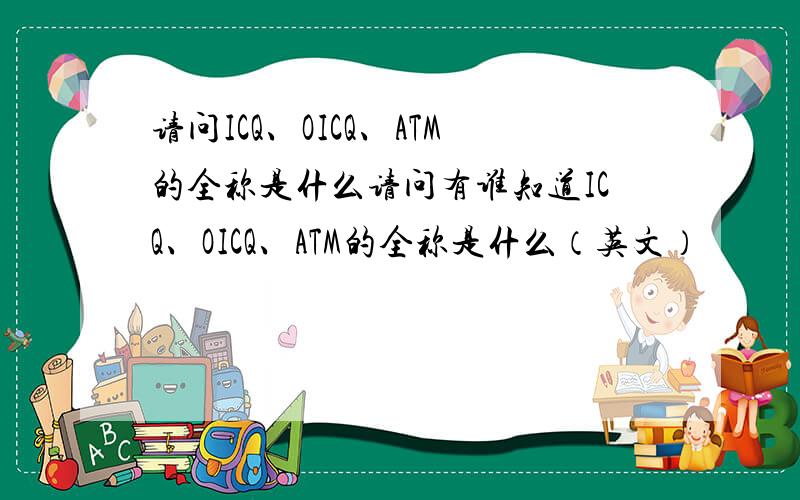请问ICQ、OICQ、ATM的全称是什么请问有谁知道ICQ、OICQ、ATM的全称是什么（英文）
