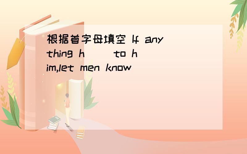根据首字母填空 If anything h() to him,let men know