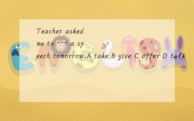 Teacher asked me to --- a speech tomorrow.A take B give C offer D talk
